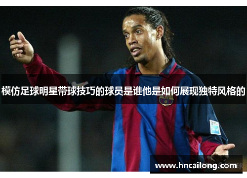 模仿足球明星带球技巧的球员是谁他是如何展现独特风格的