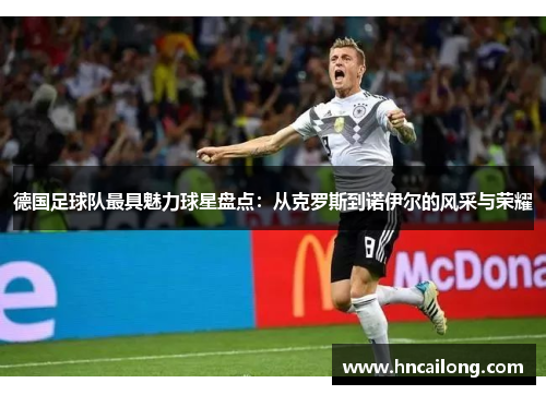 德国足球队最具魅力球星盘点：从克罗斯到诺伊尔的风采与荣耀