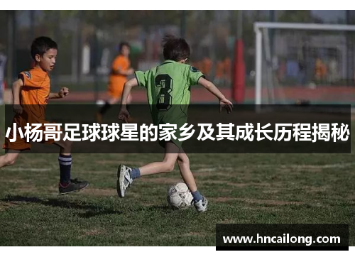 小杨哥足球球星的家乡及其成长历程揭秘