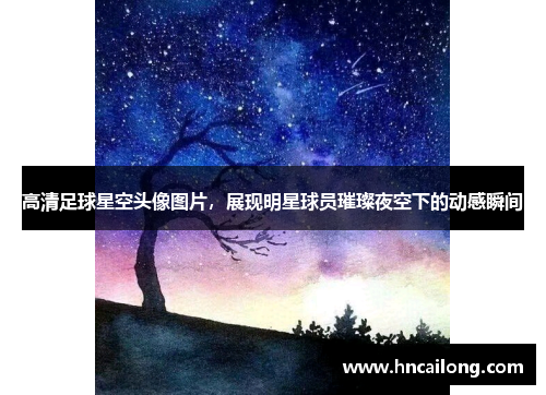 高清足球星空头像图片，展现明星球员璀璨夜空下的动感瞬间